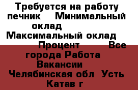 Требуется на работу печник. › Минимальный оклад ­ 47 900 › Максимальный оклад ­ 190 000 › Процент ­ 25 - Все города Работа » Вакансии   . Челябинская обл.,Усть-Катав г.